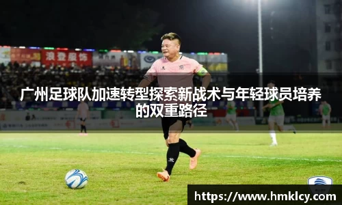 广州足球队加速转型探索新战术与年轻球员培养的双重路径